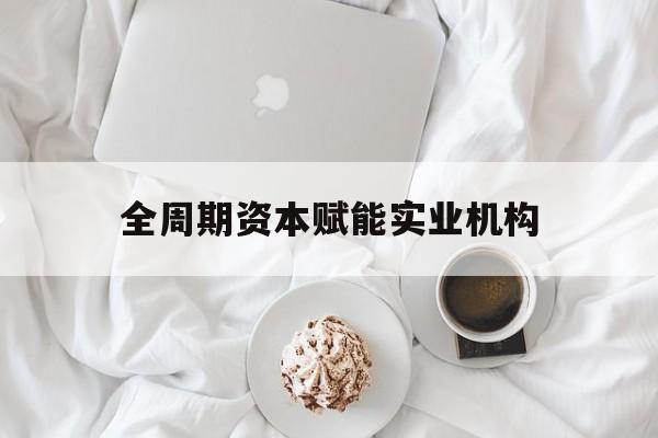 呼伦贝尔市全周期资本赋能实业机构(全周期管理)