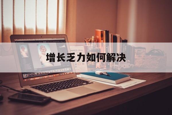呼伦贝尔市增长乏力如何解决(增长乏力是下降的意思吗)