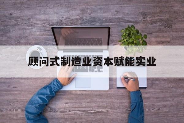 呼伦贝尔市关于顾问式制造业资本赋能实业的信息