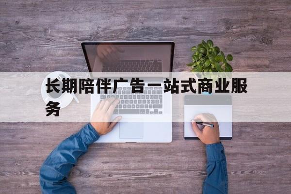 呼伦贝尔市长期陪伴广告一站式商业服务的简单介绍