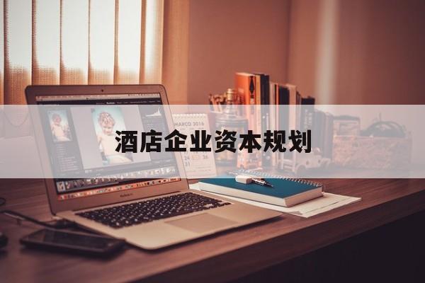 呼伦贝尔市酒店企业资本规划(酒店投资方案计划书)