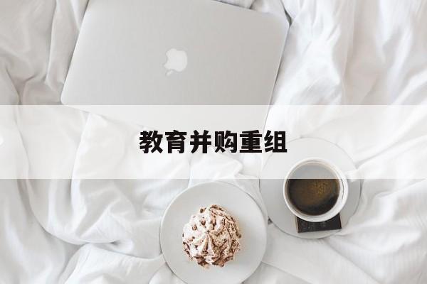 呼伦贝尔市教育并购重组(近年并购重组经典案例)
